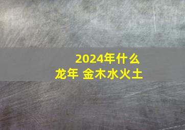 2024年什么龙年 金木水火土